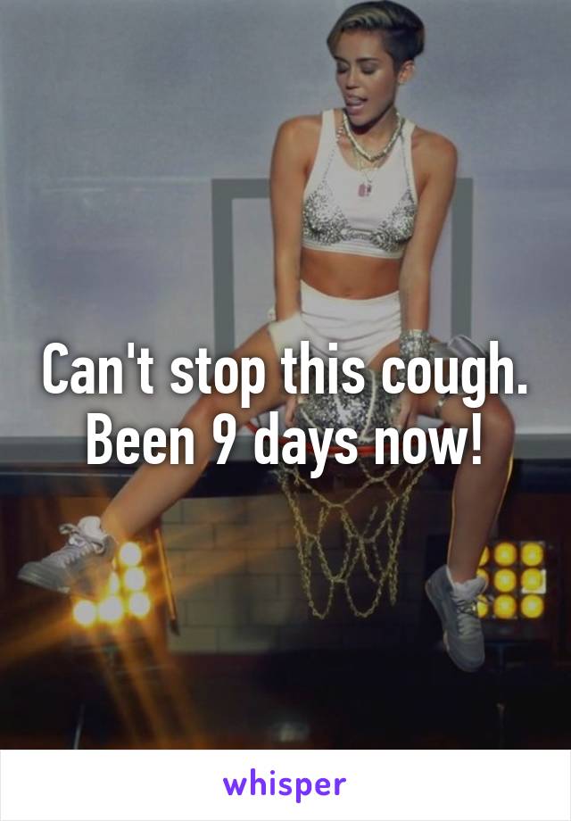 Can't stop this cough. Been 9 days now!