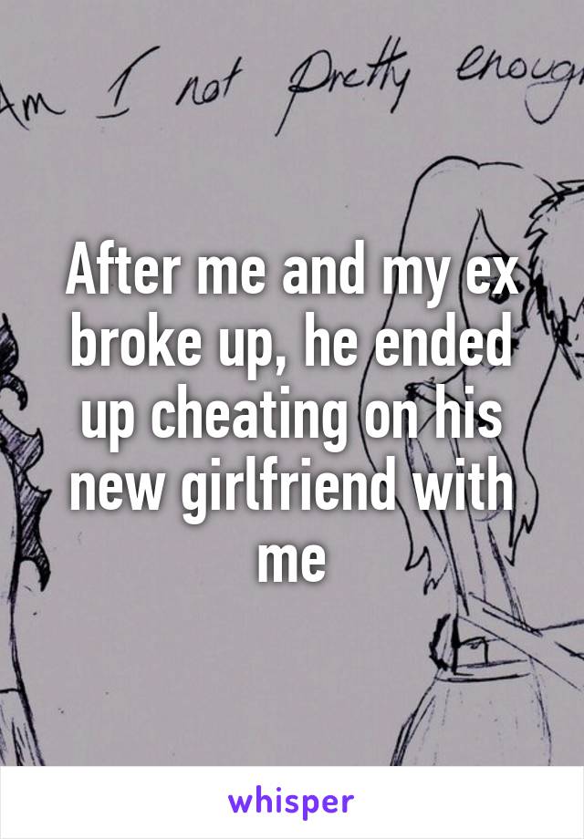 After me and my ex broke up, he ended up cheating on his new girlfriend with me