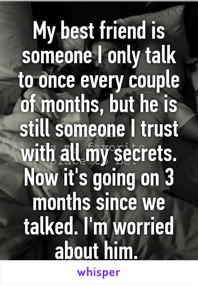 My best friend is someone I only talk to once every couple of months, but he is still someone I trust with all my secrets. Now it's going on 3 months since we talked. I'm worried about him. 