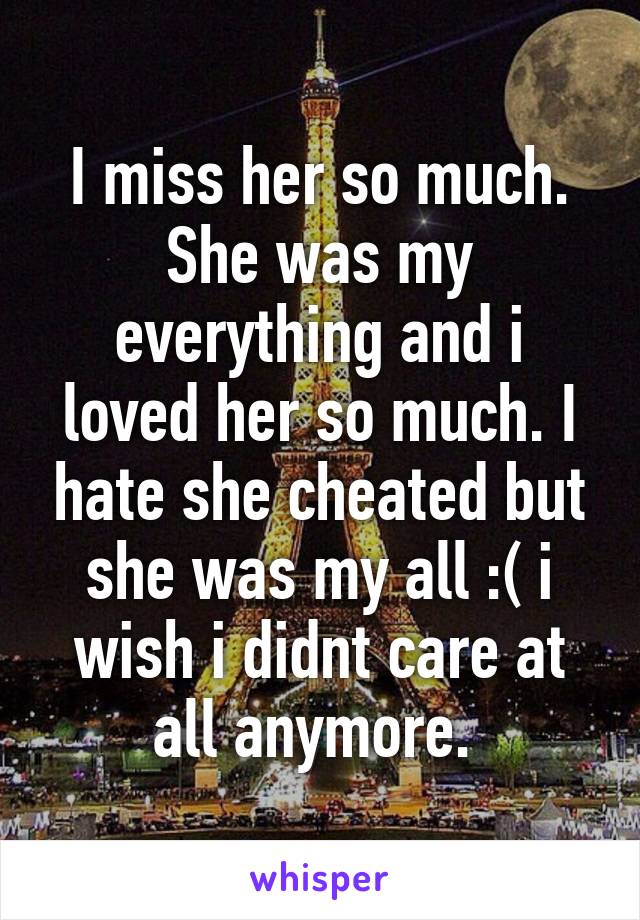 I miss her so much. She was my everything and i loved her so much. I hate she cheated but she was my all :( i wish i didnt care at all anymore. 