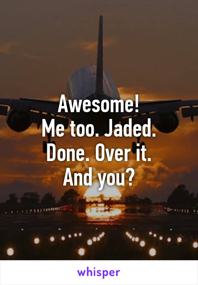 Awesome!
Me too. Jaded. Done. Over it.
And you?