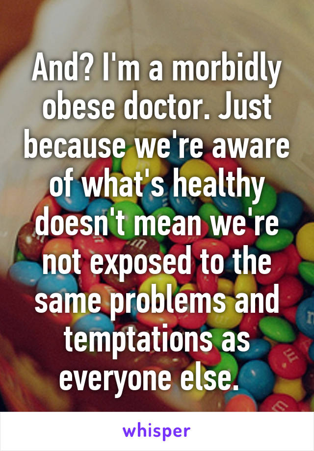 And? I'm a morbidly obese doctor. Just because we're aware of what's healthy doesn't mean we're not exposed to the same problems and temptations as everyone else.  