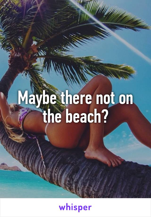 Maybe there not on the beach?