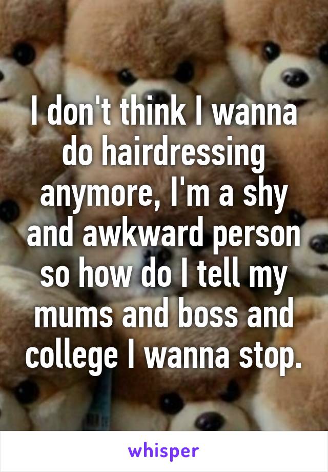 I don't think I wanna do hairdressing anymore, I'm a shy and awkward person so how do I tell my mums and boss and college I wanna stop.