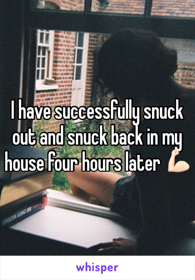 I have successfully snuck out and snuck back in my house four hours later 💪🏻