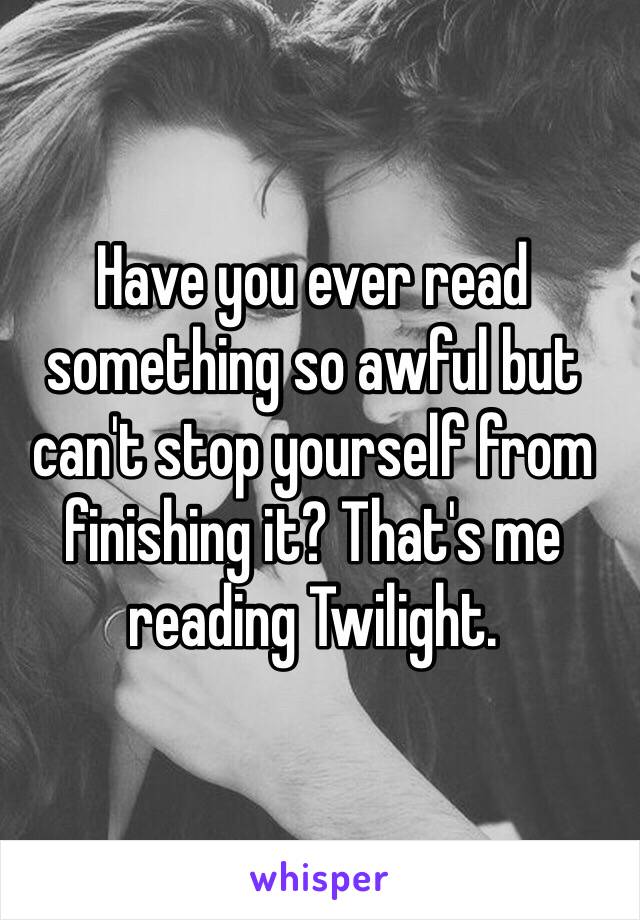 Have you ever read something so awful but can't stop yourself from finishing it? That's me reading Twilight. 