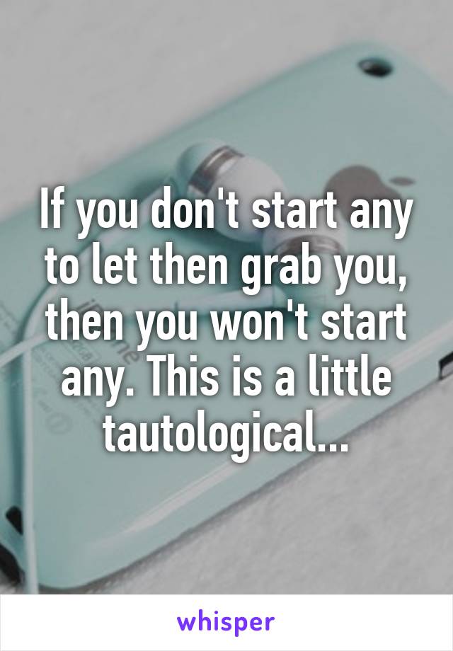 If you don't start any to let then grab you, then you won't start any. This is a little tautological...