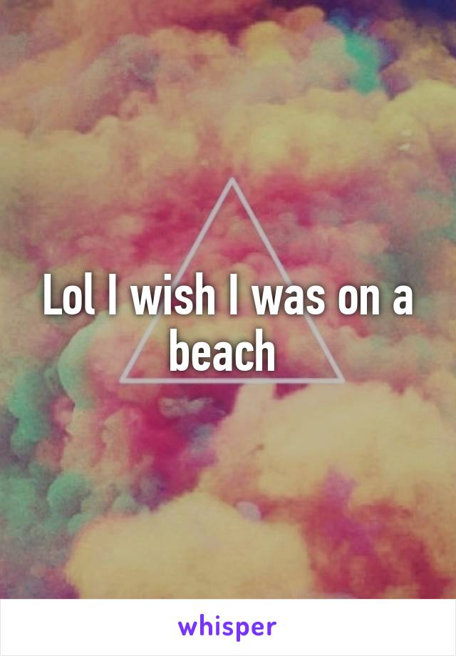 Lol I wish I was on a beach 