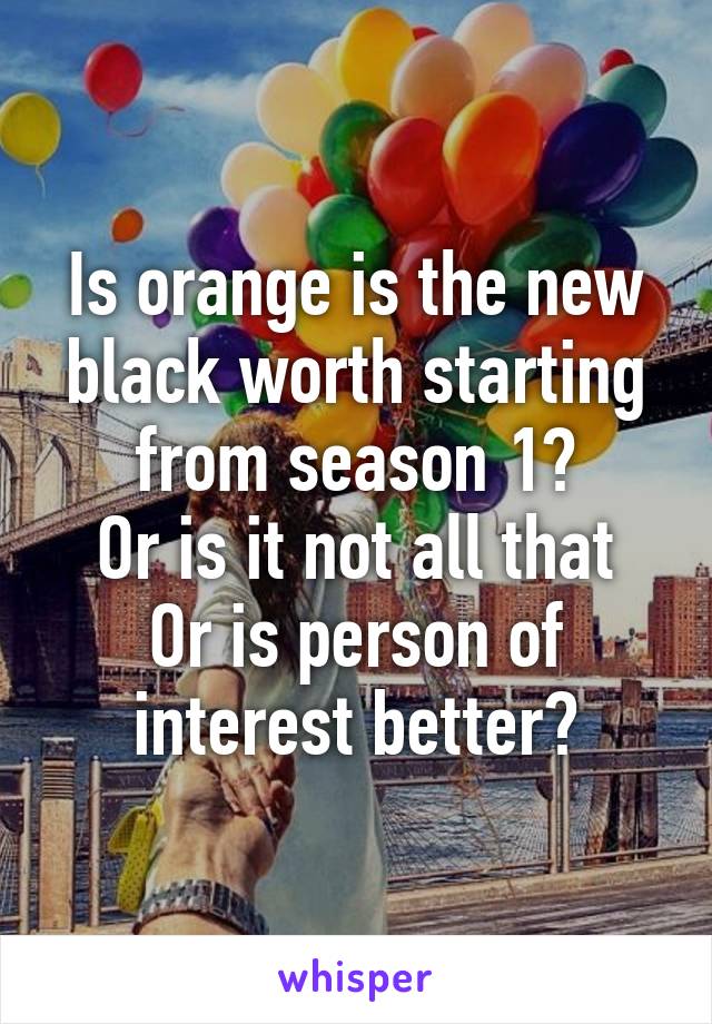 Is orange is the new black worth starting from season 1?
Or is it not all that
Or is person of interest better?