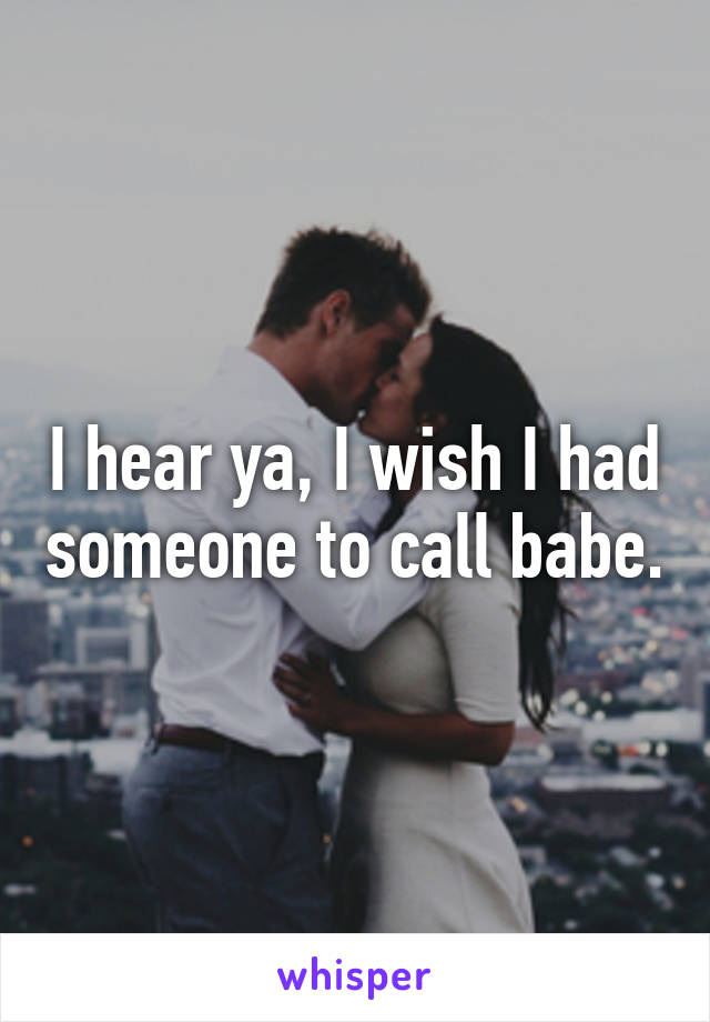 I hear ya, I wish I had someone to call babe.