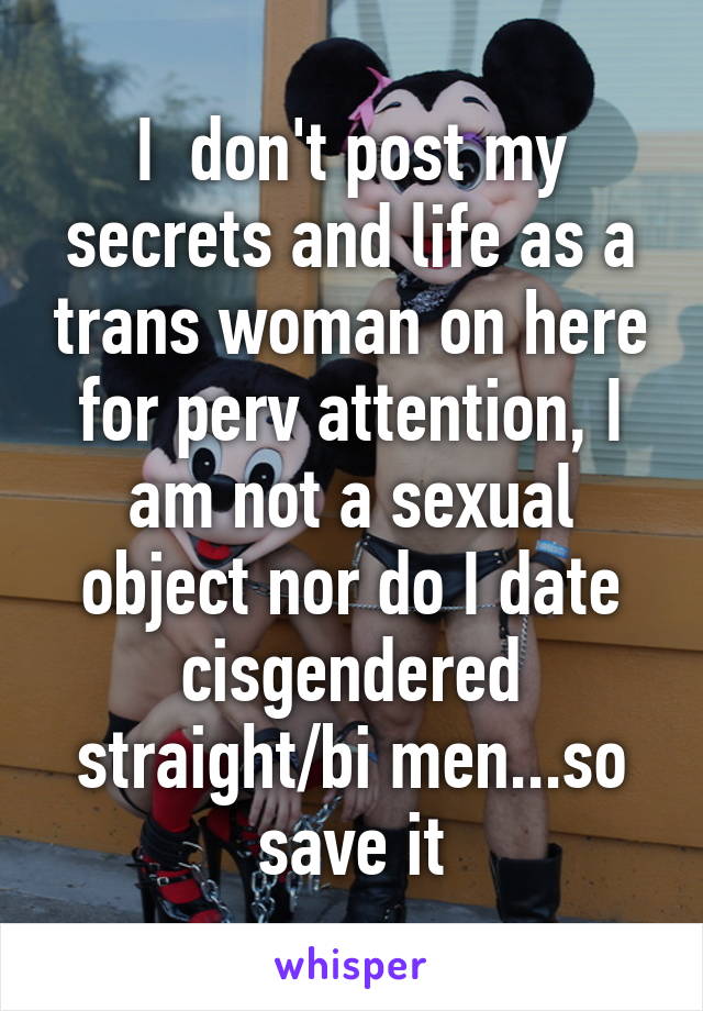 I  don't post my secrets and life as a trans woman on here for perv attention, I am not a sexual object nor do I date cisgendered straight/bi men...so save it