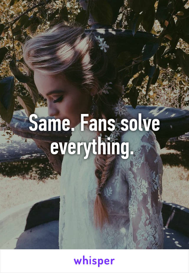 Same. Fans solve everything. 