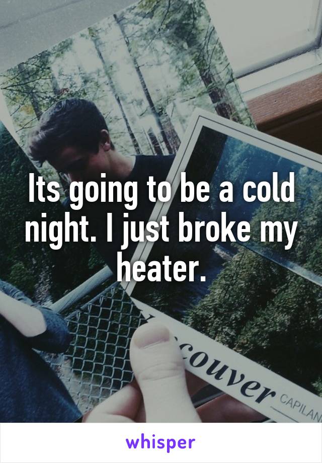 Its going to be a cold night. I just broke my heater.