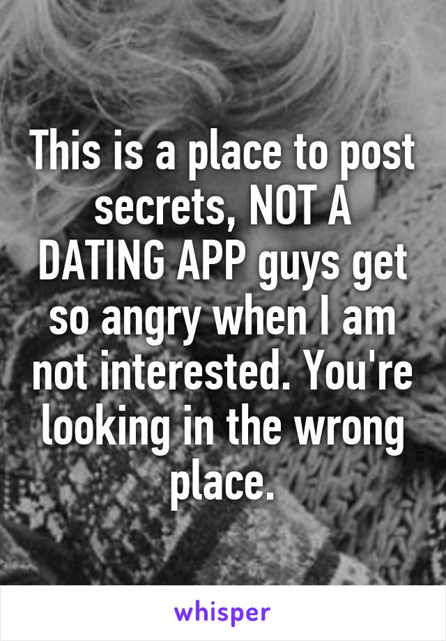 This is a place to post secrets, NOT A DATING APP guys get so angry when I am not interested. You're looking in the wrong place.