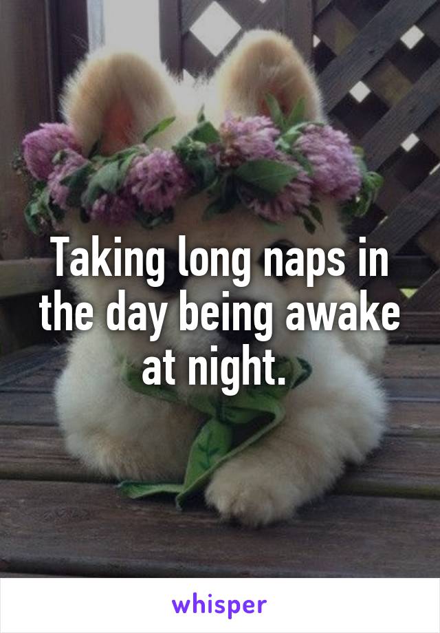 Taking long naps in the day being awake at night. 