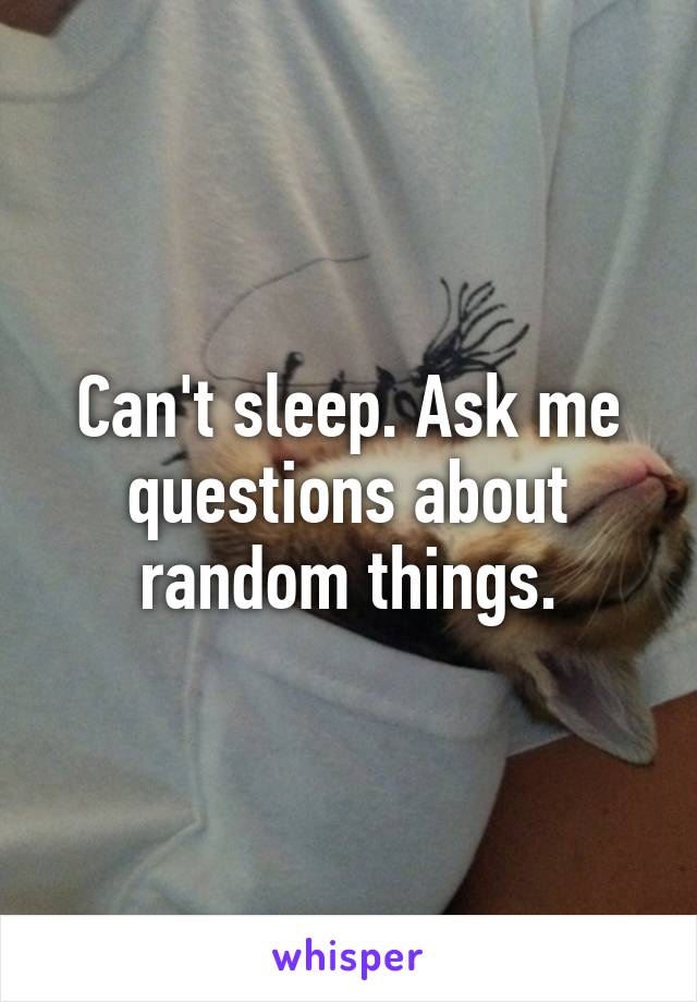 Can't sleep. Ask me questions about random things.