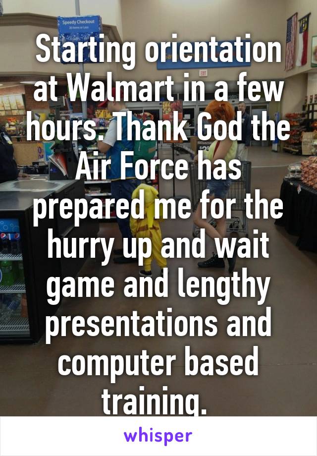 Starting orientation at Walmart in a few hours. Thank God the Air Force has prepared me for the hurry up and wait game and lengthy presentations and computer based training. 