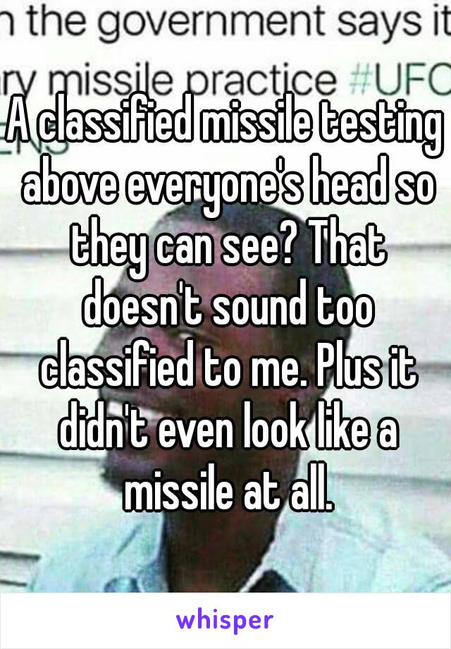 A classified missile testing above everyone's head so they can see? That doesn't sound too classified to me. Plus it didn't even look like a missile at all.