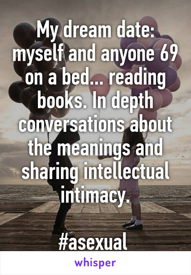 My dream date: myself and anyone 69 on a bed... reading books. In depth conversations about the meanings and sharing intellectual intimacy.

#asexual 