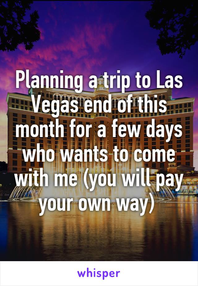 Planning a trip to Las Vegas end of this month for a few days who wants to come with me (you will pay your own way) 