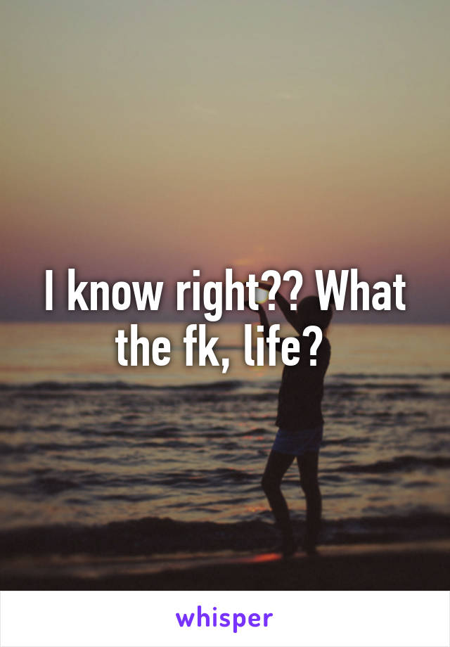 I know right?? What the fk, life? 