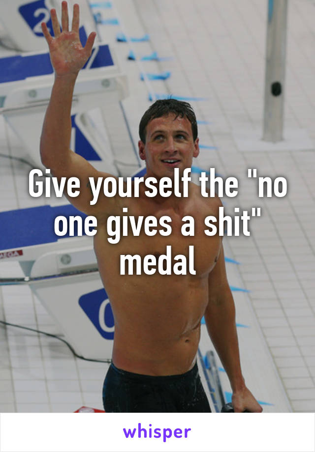 Give yourself the "no one gives a shit" medal