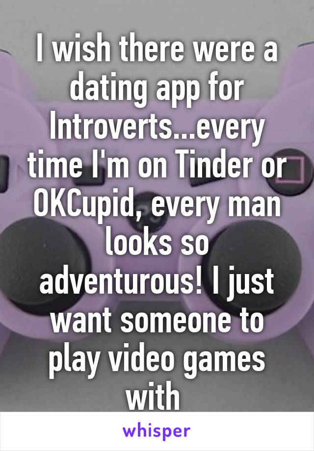 I wish there were a dating app for Introverts...every time I'm on Tinder or OKCupid, every man looks so adventurous! I just want someone to play video games with 