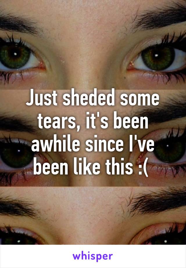 Just sheded some tears, it's been awhile since I've been like this :( 