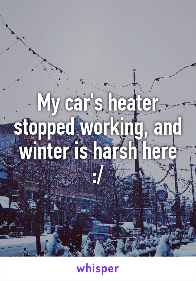 My car's heater stopped working, and winter is harsh here :/