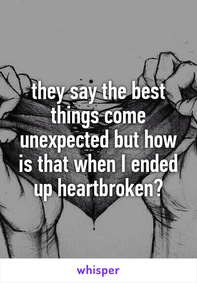 they say the best things come unexpected but how is that when I ended up heartbroken?