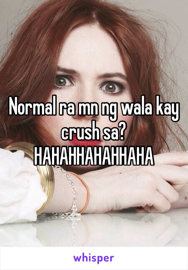 Normal ra mn ng wala kay crush sa? HAHAHHAHAHHAHA 