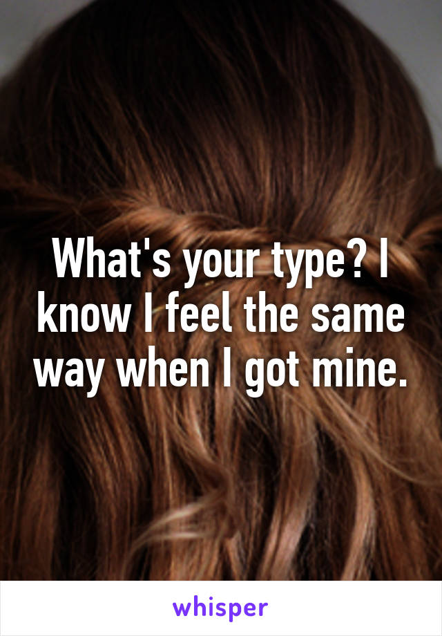 What's your type? I know I feel the same way when I got mine.