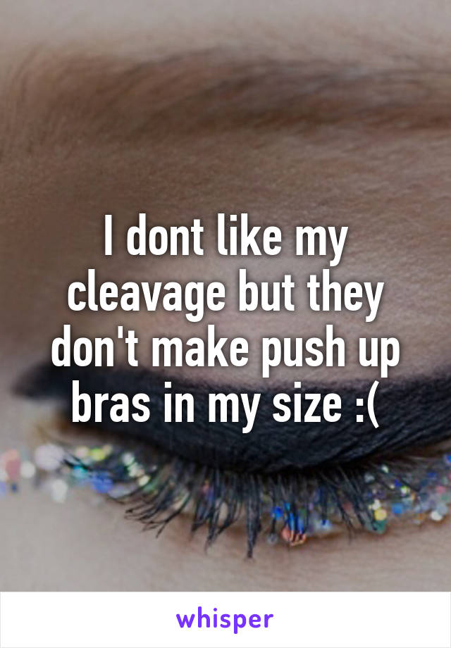 I dont like my cleavage but they don't make push up bras in my size :(