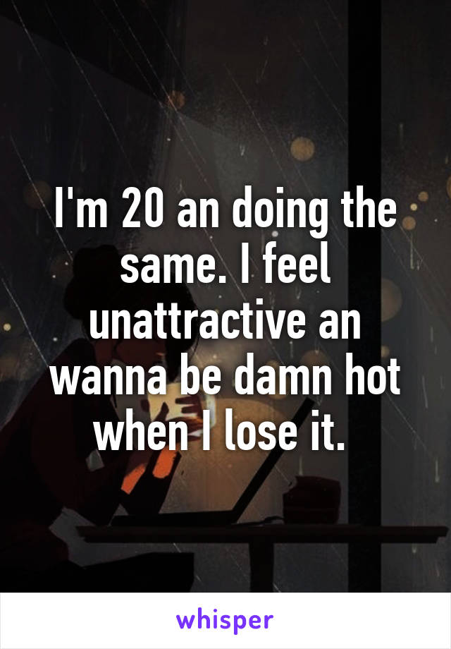 I'm 20 an doing the same. I feel unattractive an wanna be damn hot when I lose it. 