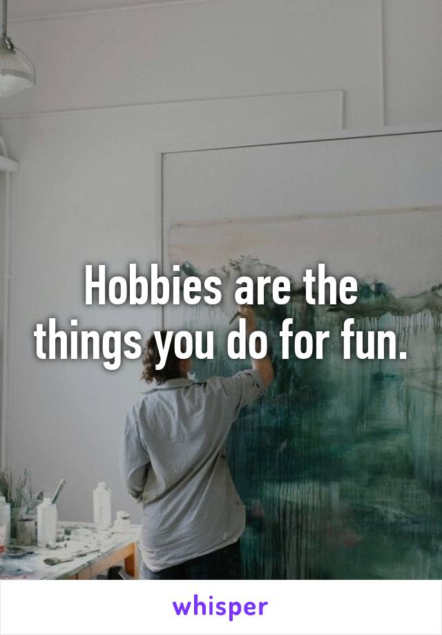 Hobbies are the things you do for fun.