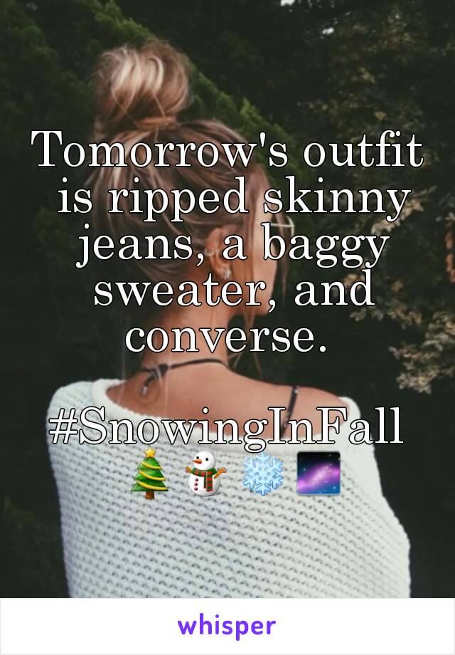 Tomorrow's outfit is ripped skinny jeans, a baggy sweater, and converse. 

#SnowingInFall 🎄⛄❄🌌