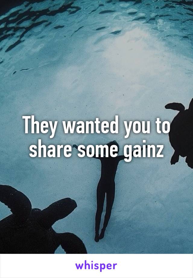 They wanted you to share some gainz