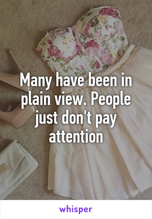 Many have been in plain view. People just don't pay attention