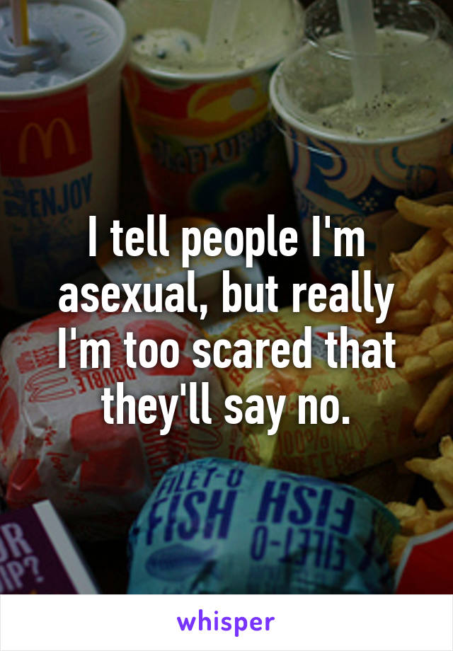 I tell people I'm asexual, but really I'm too scared that they'll say no.