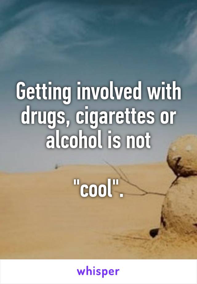 Getting involved with drugs, cigarettes or alcohol is not

"cool".