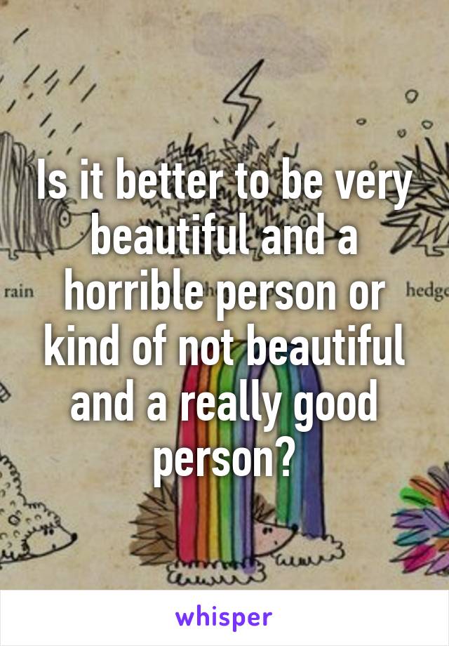 Is it better to be very beautiful and a horrible person or kind of not beautiful and a really good person?