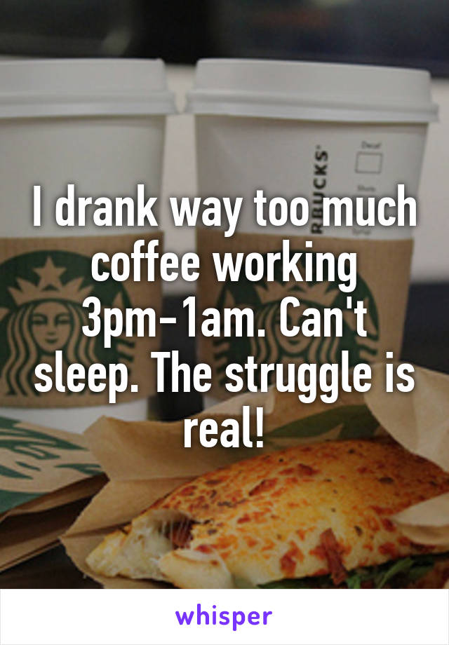 I drank way too much coffee working 3pm-1am. Can't sleep. The struggle is real!