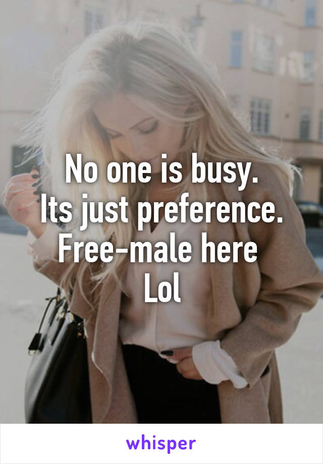 No one is busy.
Its just preference.
Free-male here 
Lol