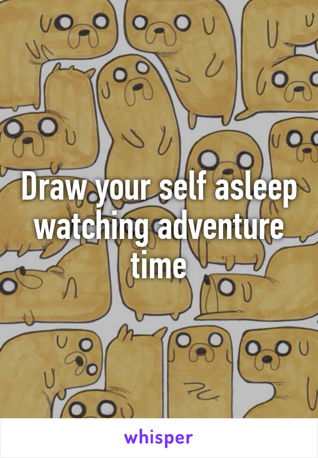 Draw your self asleep watching adventure time