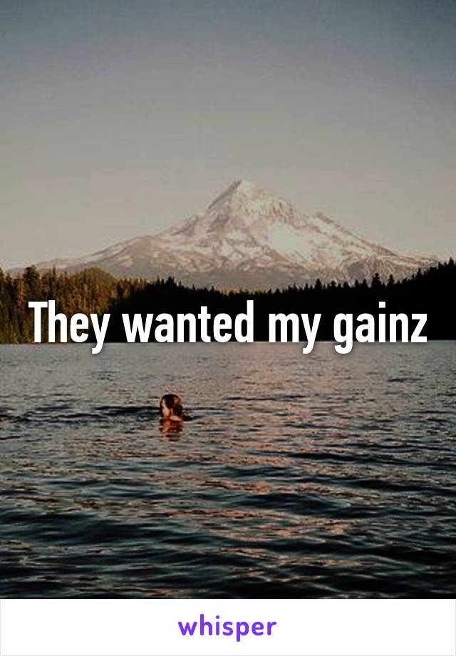 They wanted my gainz