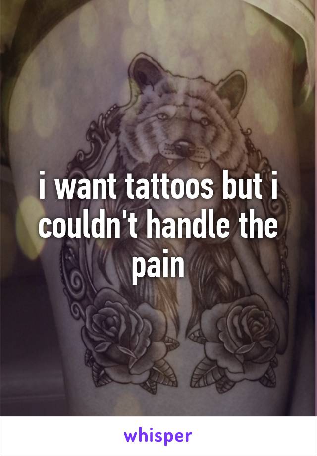 i want tattoos but i couldn't handle the pain