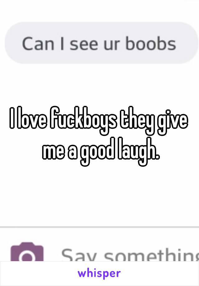 I love fuckboys they give me a good laugh.