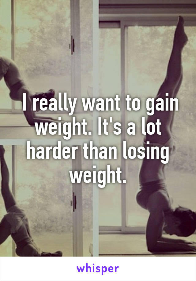  I really want to gain weight. It's a lot harder than losing weight.