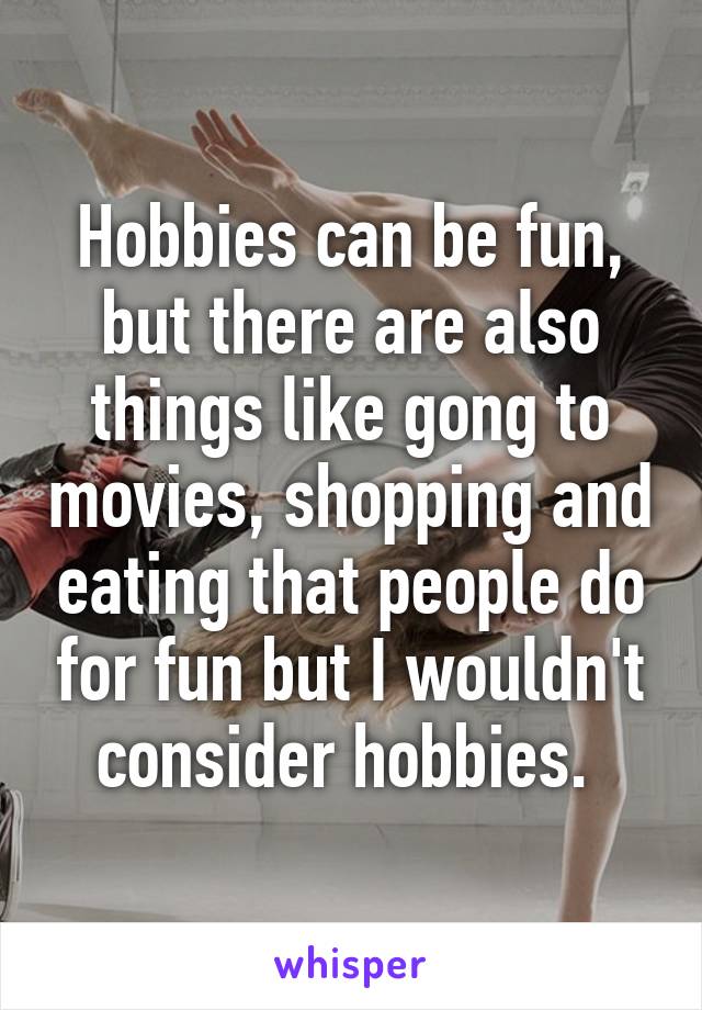 Hobbies can be fun, but there are also things like gong to movies, shopping and eating that people do for fun but I wouldn't consider hobbies. 