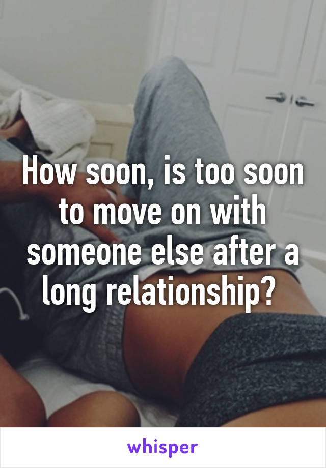 How soon, is too soon to move on with someone else after a long relationship? 